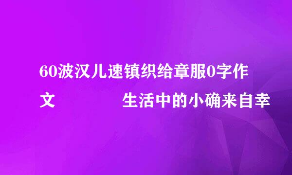 60波汉儿速镇织给章服0字作文    生活中的小确来自幸