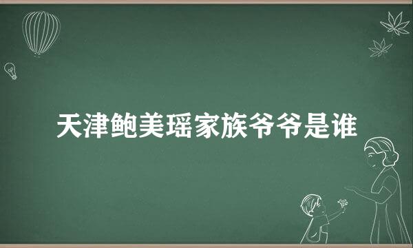 天津鲍美瑶家族爷爷是谁