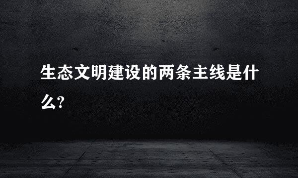 生态文明建设的两条主线是什么?