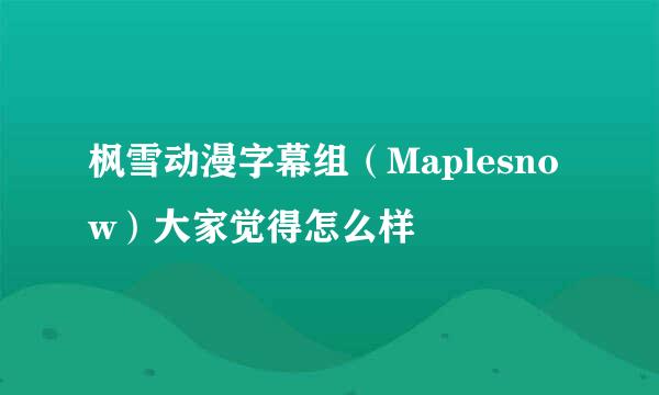 枫雪动漫字幕组（Maplesnow）大家觉得怎么样