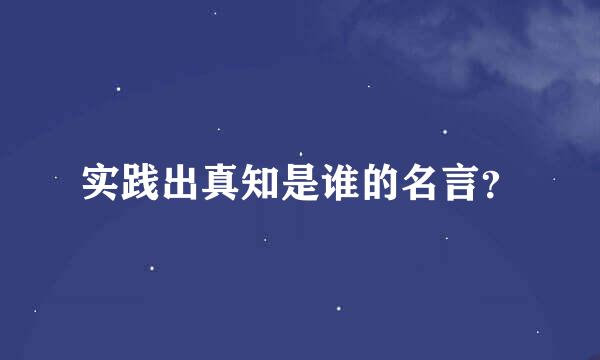 实践出真知是谁的名言？