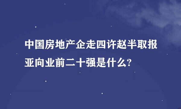 中国房地产企走四许赵半取报亚向业前二十强是什么?