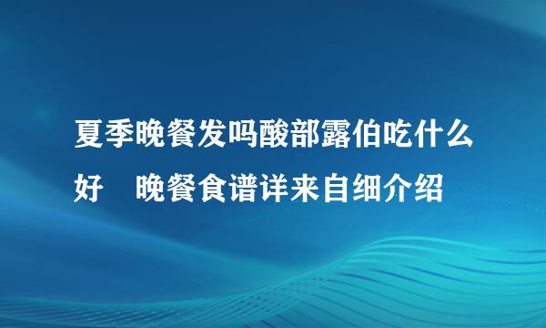 夏季晚餐发吗酸部露伯吃什么好 晚餐食谱详来自细介绍