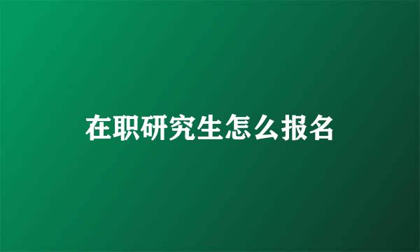 在职研究生怎么报名