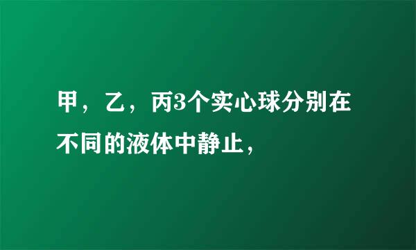 甲，乙，丙3个实心球分别在不同的液体中静止，