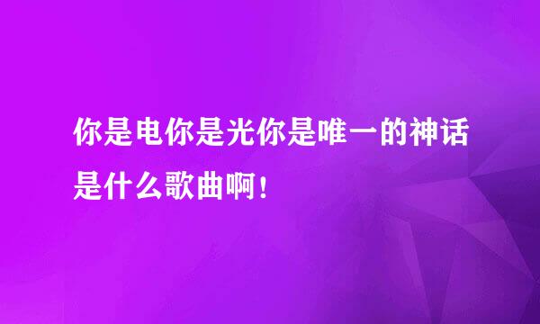 你是电你是光你是唯一的神话是什么歌曲啊！