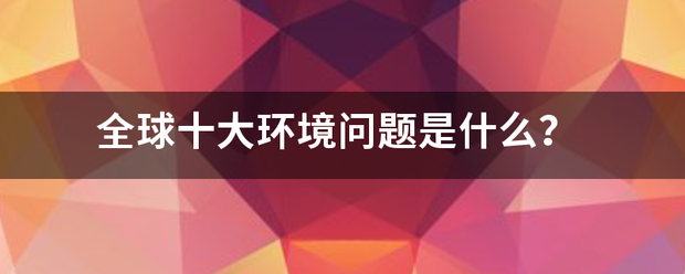 全球十大环境问题是什么？