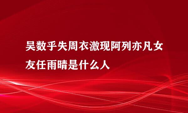 吴数乎失周衣激现阿列亦凡女友任雨晴是什么人