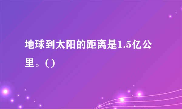 地球到太阳的距离是1.5亿公里。()