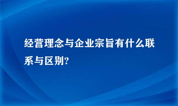 经营理念与企业宗旨有什么联系与区别?