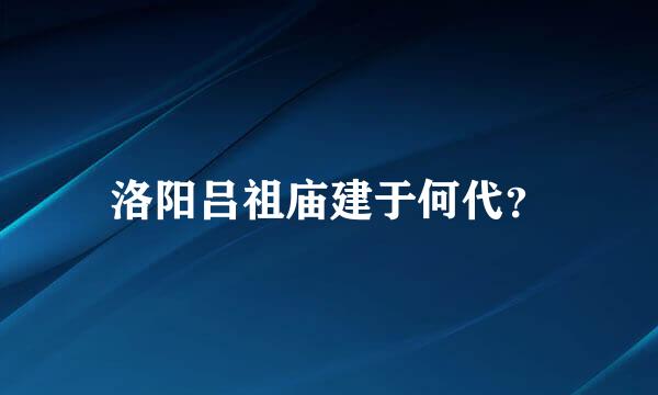 洛阳吕祖庙建于何代？