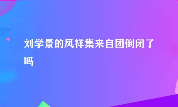 刘学景的凤祥集来自团倒闭了吗