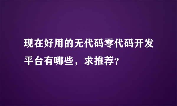 现在好用的无代码零代码开发平台有哪些，求推荐？