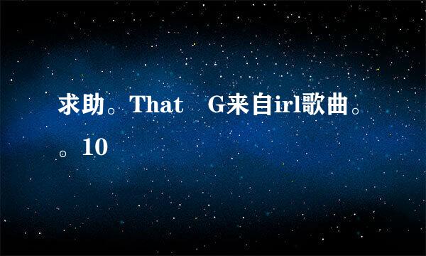 求助。That G来自irl歌曲。。10