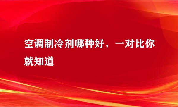 空调制冷剂哪种好，一对比你就知道