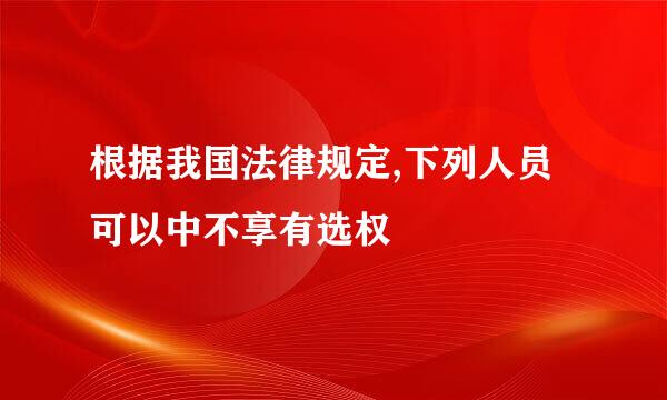 根据我国法律规定,下列人员可以中不享有选权