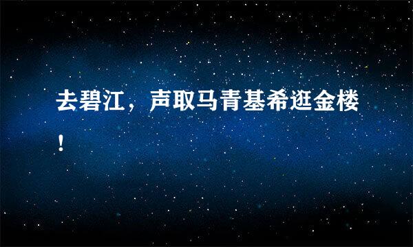 去碧江，声取马青基希逛金楼！