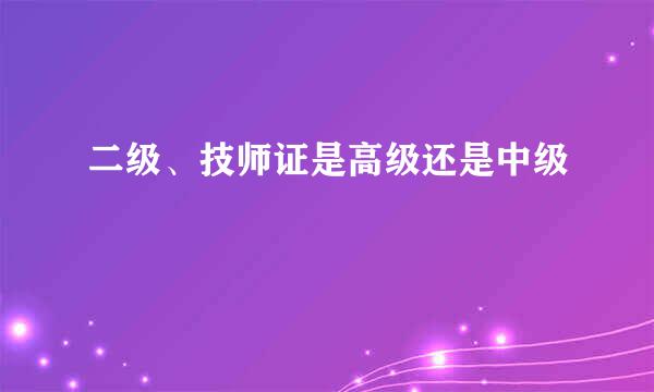 二级、技师证是高级还是中级