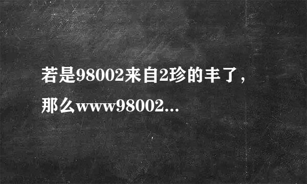 若是98002来自2珍的丰了，那么www980022com备用地止是什么