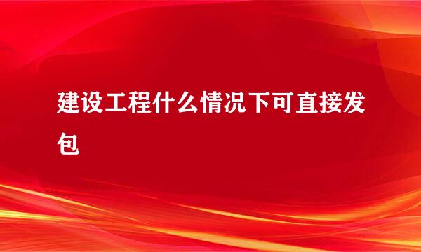 建设工程什么情况下可直接发包