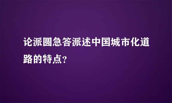 论派圆急答派述中国城市化道路的特点？