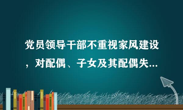 党员领导干部不重视家风建设，对配偶、子女及其配偶失管失教，情节严重的，给予()处分。