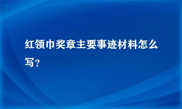 红领巾奖章主要事迹材料怎么写？