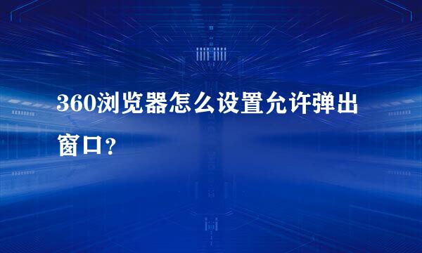 360浏览器怎么设置允许弹出窗口？