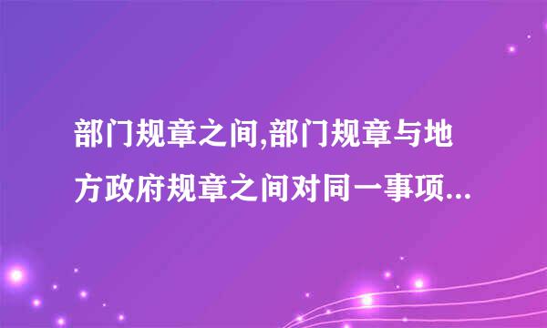 部门规章之间,部门规章与地方政府规章之间对同一事项的规定不一致时,左困拉病应该由哪里个机关作出裁决?