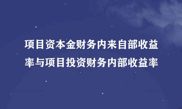 项目资本金财务内来自部收益率与项目投资财务内部收益率