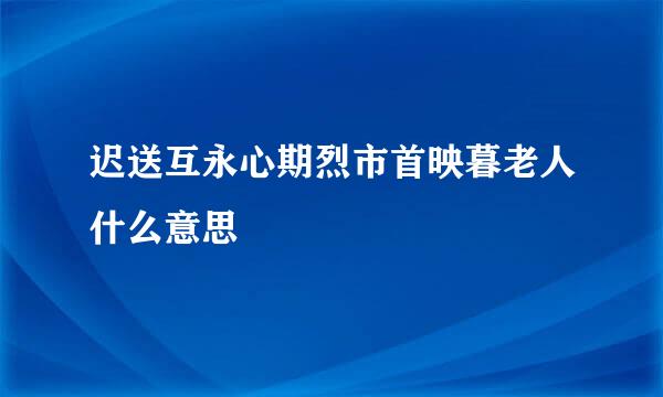 迟送互永心期烈市首映暮老人什么意思