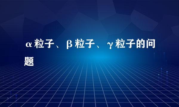 α粒子、β粒子、γ粒子的问题