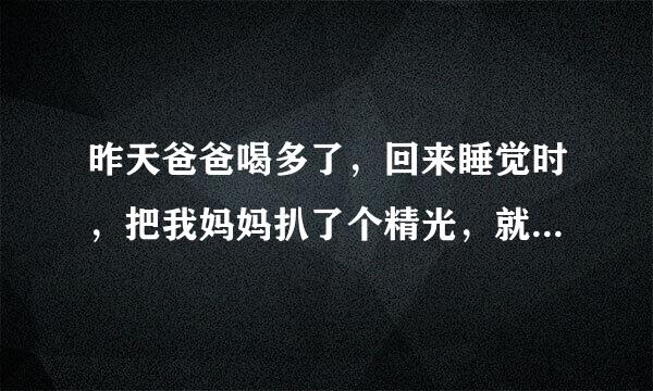 昨天爸爸喝多了，回来睡觉时，把我妈妈扒了个精光，就在我旁边做，我一夜都没睡好