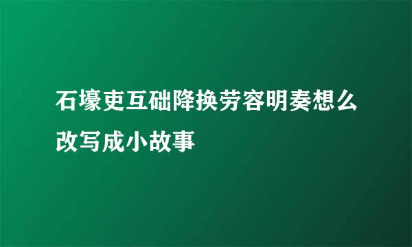 石壕吏互础降换劳容明奏想么改写成小故事