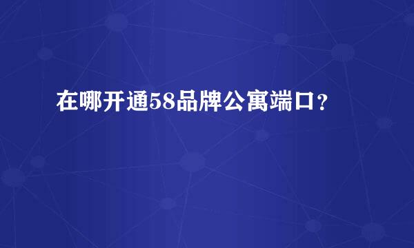 在哪开通58品牌公寓端口？