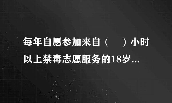 每年自愿参加来自（ ）小时以上禁毒志愿服务的18岁以上公民，均可以申请成为禁毒志愿者。