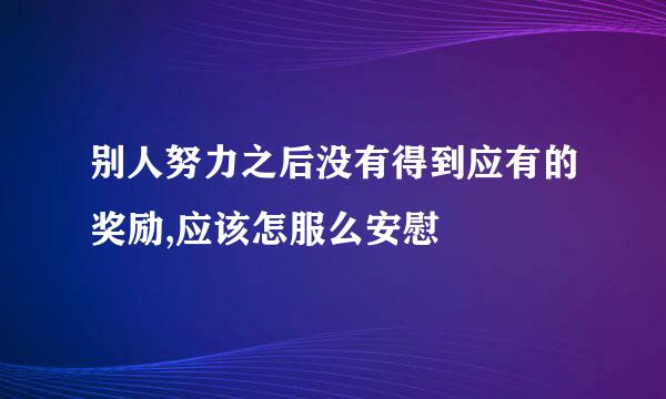 别人努力之后没有得到应有的奖励,应该怎服么安慰