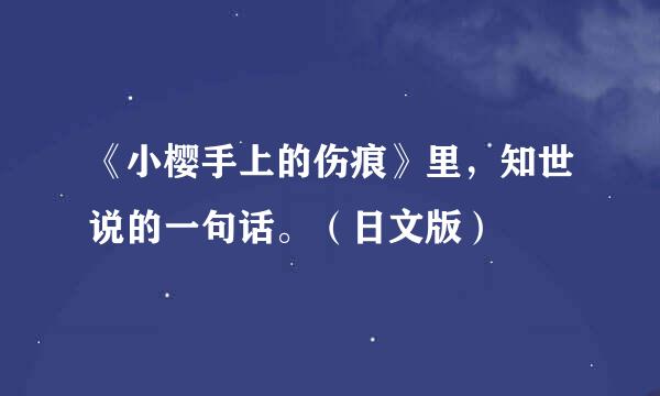 《小樱手上的伤痕》里，知世说的一句话。（日文版）