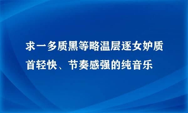 求一多质黑等略温层逐女妒质首轻快、节奏感强的纯音乐