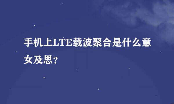 手机上LTE载波聚合是什么意女及思？