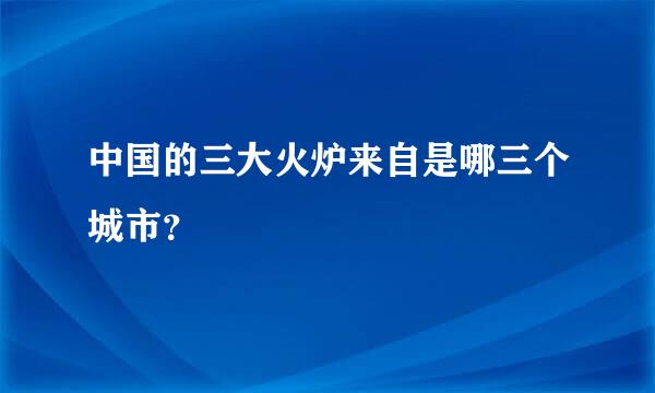 中国的三大火炉来自是哪三个城市？