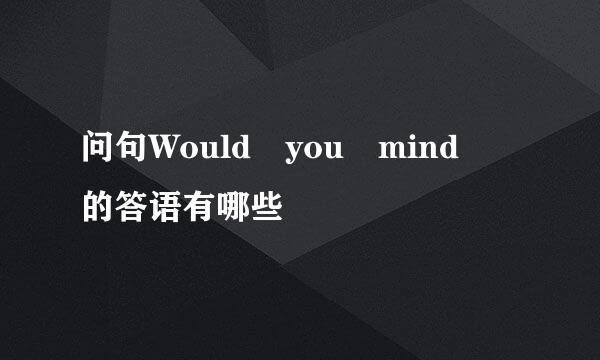 问句Would you mind 的答语有哪些