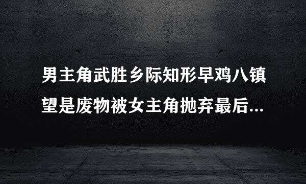 男主角武胜乡际知形早鸡八镇望是废物被女主角抛弃最后变强的小说