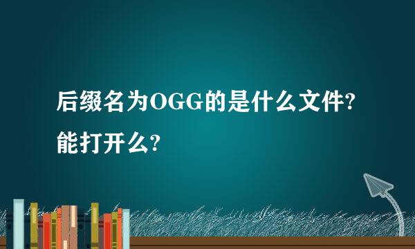 后缀名为OGG的是什么文件?能打开么?