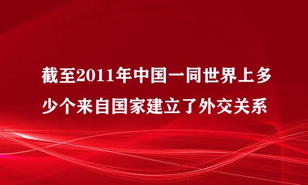 截至2011年中国一同世界上多少个来自国家建立了外交关系