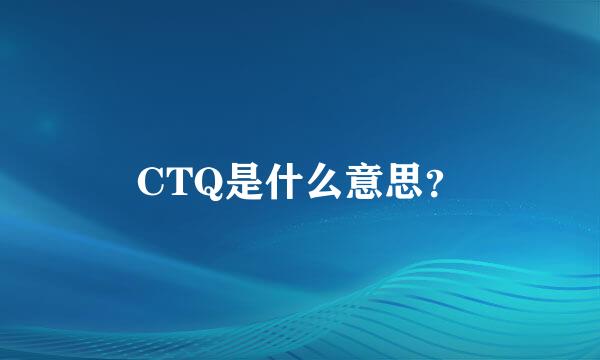 CTQ是什么意思？