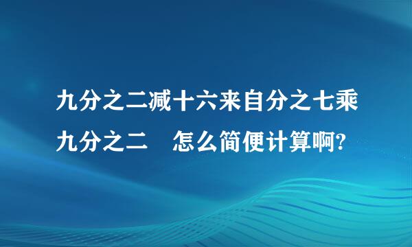 九分之二减十六来自分之七乘九分之二 怎么简便计算啊?