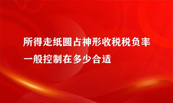 所得走纸圆占神形收税税负率一般控制在多少合适