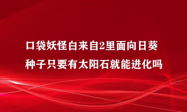 口袋妖怪白来自2里面向日葵种子只要有太阳石就能进化吗