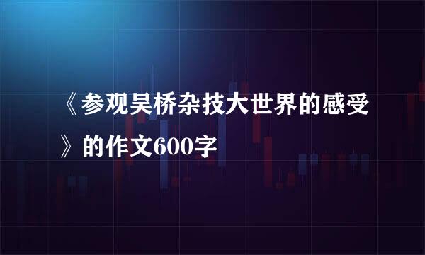 《参观吴桥杂技大世界的感受》的作文600字